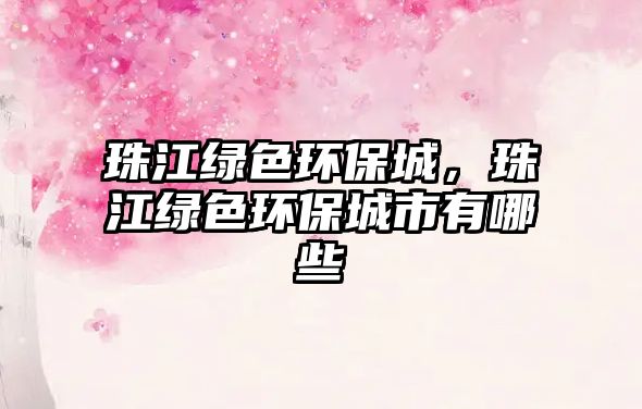 珠江綠色環(huán)保城，珠江綠色環(huán)保城市有哪些