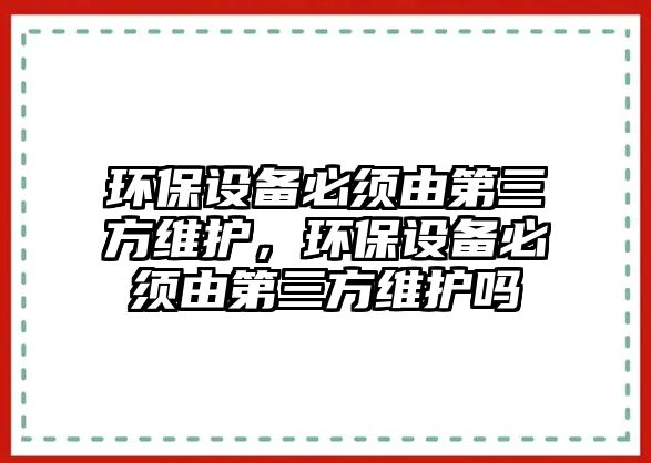 環(huán)保設(shè)備必須由第三方維護(hù)，環(huán)保設(shè)備必須由第三方維護(hù)嗎