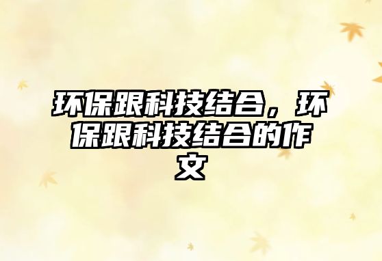 環(huán)保跟科技結(jié)合，環(huán)保跟科技結(jié)合的作文