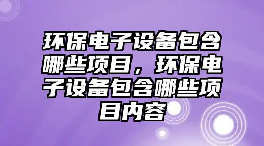 環(huán)保電子設(shè)備包含哪些項(xiàng)目，環(huán)保電子設(shè)備包含哪些項(xiàng)目?jī)?nèi)容