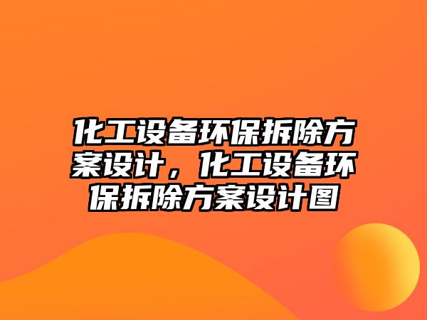 化工設(shè)備環(huán)保拆除方案設(shè)計(jì)，化工設(shè)備環(huán)保拆除方案設(shè)計(jì)圖