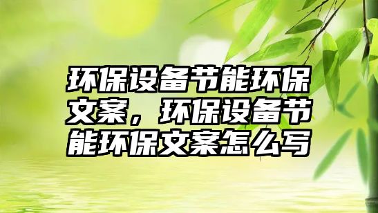 環(huán)保設(shè)備節(jié)能環(huán)保文案，環(huán)保設(shè)備節(jié)能環(huán)保文案怎么寫