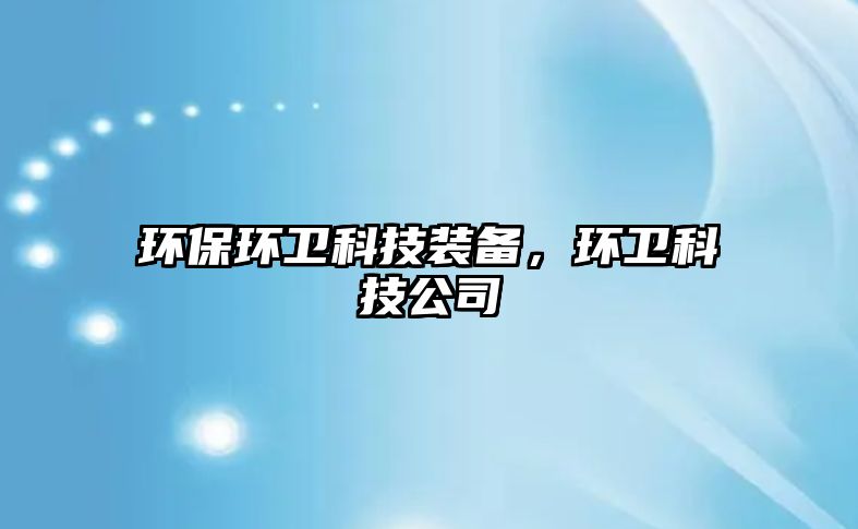 環(huán)保環(huán)衛(wèi)科技裝備，環(huán)衛(wèi)科技公司