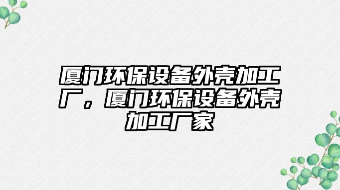 廈門環(huán)保設(shè)備外殼加工廠，廈門環(huán)保設(shè)備外殼加工廠家