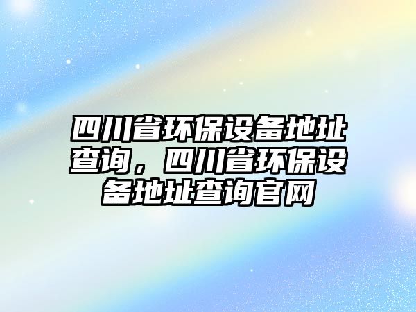 四川省環(huán)保設備地址查詢，四川省環(huán)保設備地址查詢官網