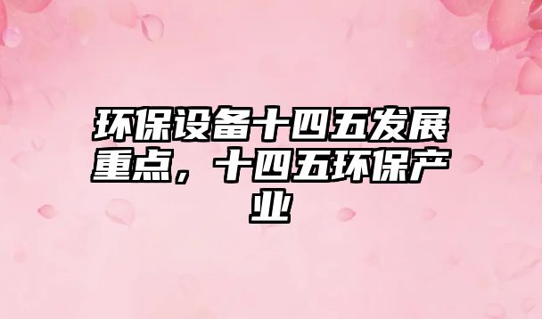 環(huán)保設(shè)備十四五發(fā)展重點(diǎn)，十四五環(huán)保產(chǎn)業(yè)