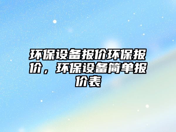 環(huán)保設(shè)備報價環(huán)保報價，環(huán)保設(shè)備簡單報價表