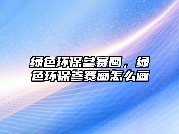 綠色環(huán)保參賽畫，綠色環(huán)保參賽畫怎么畫