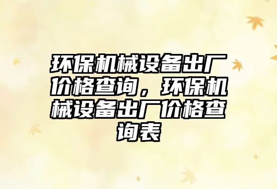 環(huán)保機(jī)械設(shè)備出廠價(jià)格查詢，環(huán)保機(jī)械設(shè)備出廠價(jià)格查詢表