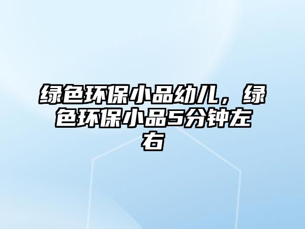 綠色環(huán)保小品幼兒，綠色環(huán)保小品5分鐘左右
