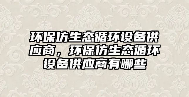 環(huán)保仿生態(tài)循環(huán)設(shè)備供應(yīng)商，環(huán)保仿生態(tài)循環(huán)設(shè)備供應(yīng)商有哪些