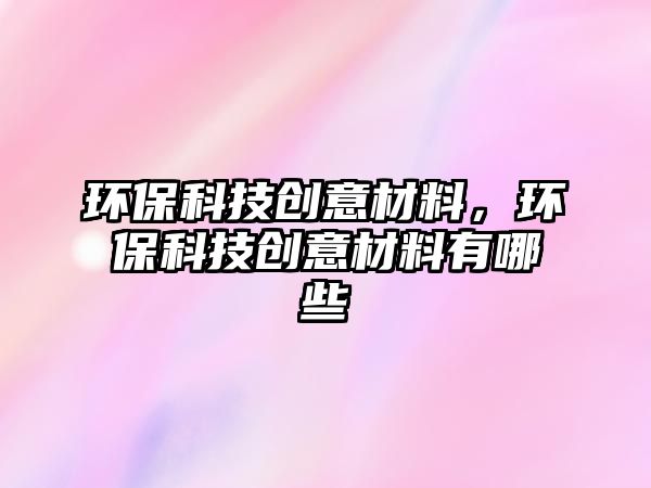 環(huán)保科技創(chuàng)意材料，環(huán)?？萍紕?chuàng)意材料有哪些