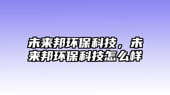 未來邦環(huán)?？萍?，未來邦環(huán)保科技怎么樣