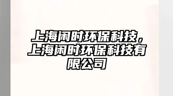 上海閑時(shí)環(huán)?？萍迹虾ｉe時(shí)環(huán)?？萍加邢薰?/> 
									</a>
									<h4 class=