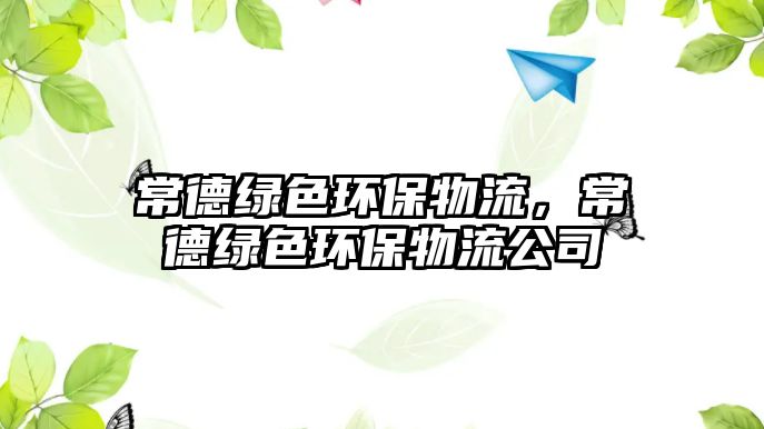 常德綠色環(huán)保物流，常德綠色環(huán)保物流公司