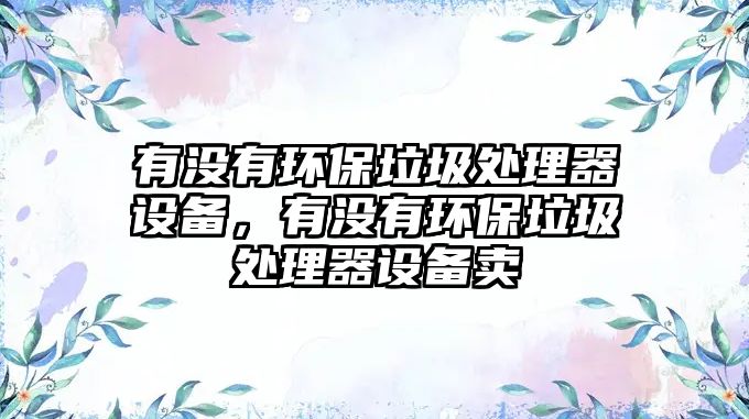 有沒有環(huán)保垃圾處理器設(shè)備，有沒有環(huán)保垃圾處理器設(shè)備賣