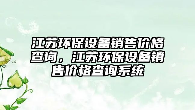 江蘇環(huán)保設(shè)備銷售價格查詢，江蘇環(huán)保設(shè)備銷售價格查詢系統(tǒng)