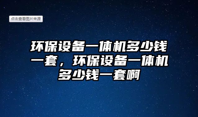 環(huán)保設(shè)備一體機(jī)多少錢一套，環(huán)保設(shè)備一體機(jī)多少錢一套啊