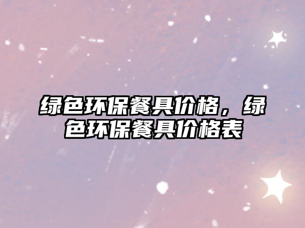 綠色環(huán)保餐具價格，綠色環(huán)保餐具價格表
