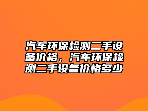 汽車(chē)環(huán)保檢測(cè)二手設(shè)備價(jià)格，汽車(chē)環(huán)保檢測(cè)二手設(shè)備價(jià)格多少