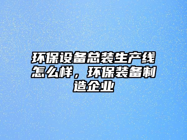 環(huán)保設(shè)備總裝生產(chǎn)線怎么樣，環(huán)保裝備制造企業(yè)