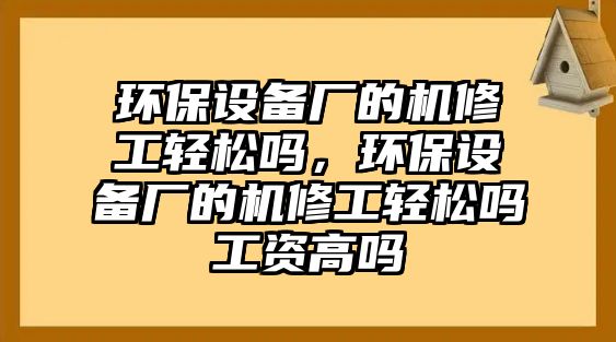 環(huán)保設(shè)備廠的機(jī)修工輕松嗎，環(huán)保設(shè)備廠的機(jī)修工輕松嗎工資高嗎
