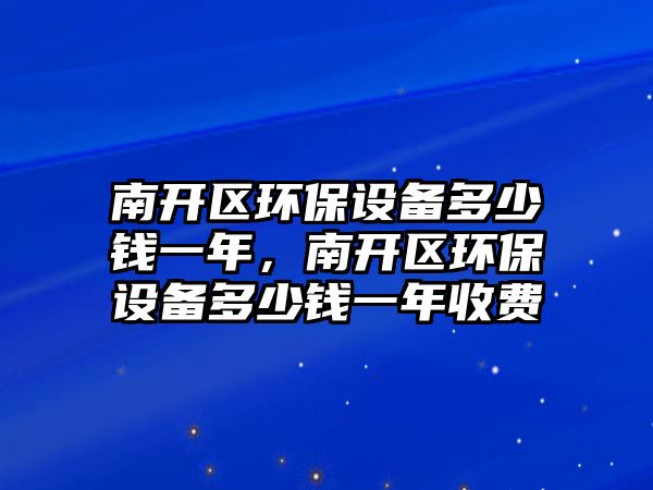 南開區(qū)環(huán)保設備多少錢一年，南開區(qū)環(huán)保設備多少錢一年收費