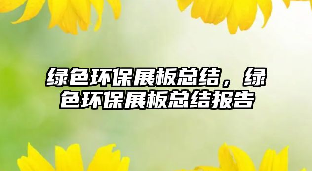 綠色環(huán)保展板總結(jié)，綠色環(huán)保展板總結(jié)報(bào)告