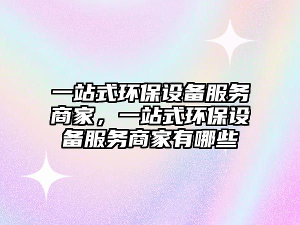 一站式環(huán)保設備服務商家，一站式環(huán)保設備服務商家有哪些
