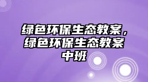 綠色環(huán)保生態(tài)教案，綠色環(huán)保生態(tài)教案中班