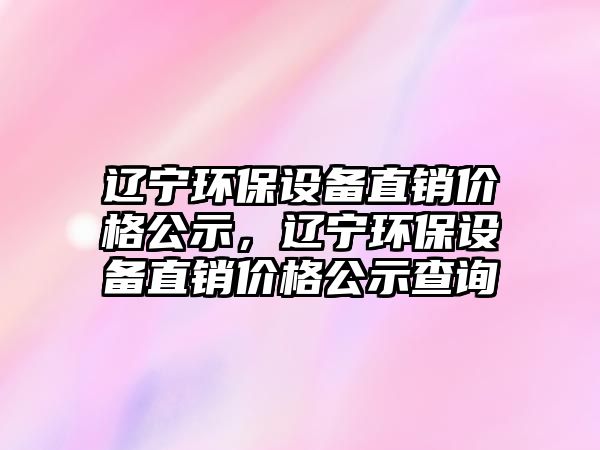 遼寧環(huán)保設(shè)備直銷價格公示，遼寧環(huán)保設(shè)備直銷價格公示查詢