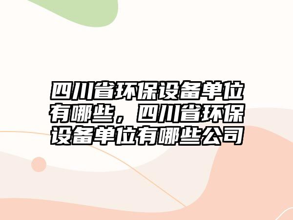 四川省環(huán)保設(shè)備單位有哪些，四川省環(huán)保設(shè)備單位有哪些公司