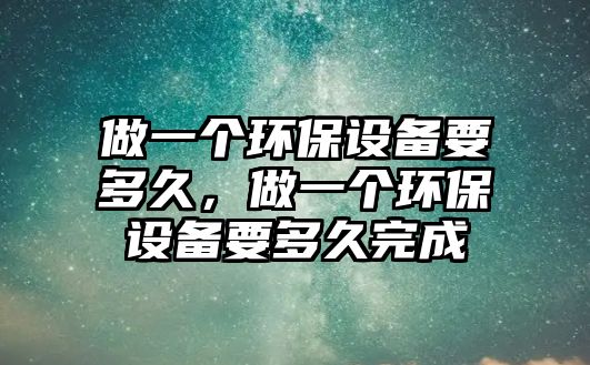 做一個(gè)環(huán)保設(shè)備要多久，做一個(gè)環(huán)保設(shè)備要多久完成
