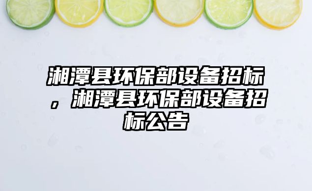 湘潭縣環(huán)保部設(shè)備招標(biāo)，湘潭縣環(huán)保部設(shè)備招標(biāo)公告