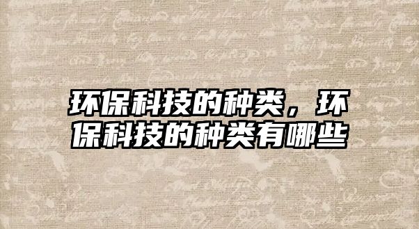 環(huán)?？萍嫉姆N類，環(huán)保科技的種類有哪些