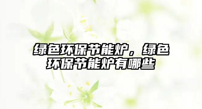 綠色環(huán)保節(jié)能爐，綠色環(huán)保節(jié)能爐有哪些
