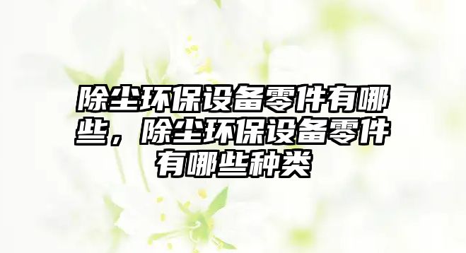 除塵環(huán)保設(shè)備零件有哪些，除塵環(huán)保設(shè)備零件有哪些種類