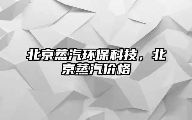 北京蒸汽環(huán)?？萍?，北京蒸汽價(jià)格