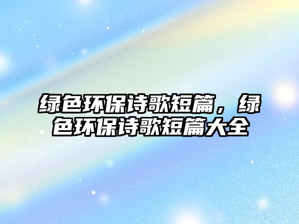 綠色環(huán)保詩(shī)歌短篇，綠色環(huán)保詩(shī)歌短篇大全