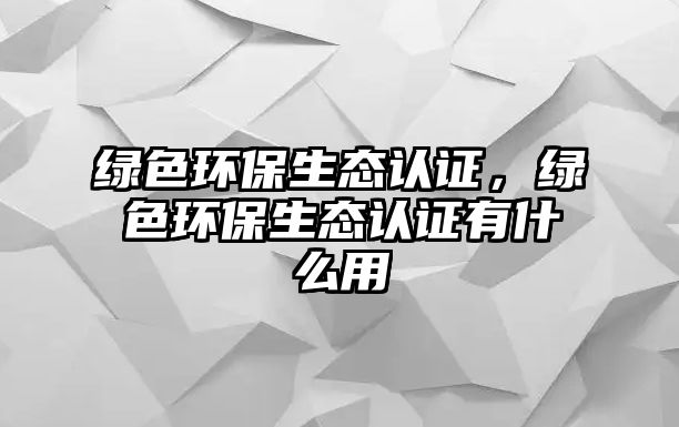 綠色環(huán)保生態(tài)認(rèn)證，綠色環(huán)保生態(tài)認(rèn)證有什么用