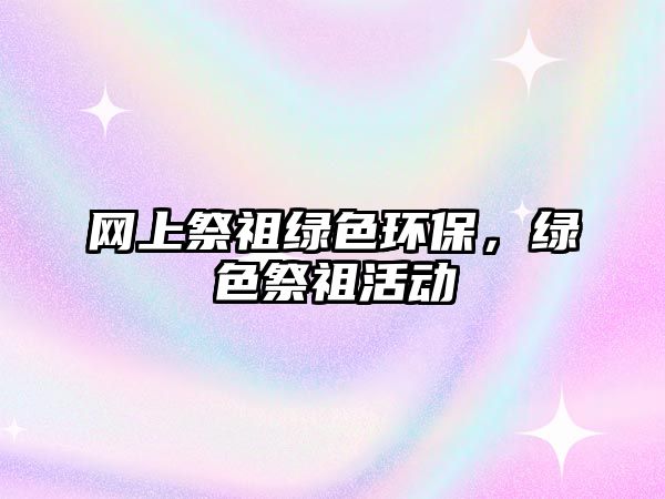 網(wǎng)上祭祖綠色環(huán)保，綠色祭祖活動(dòng)