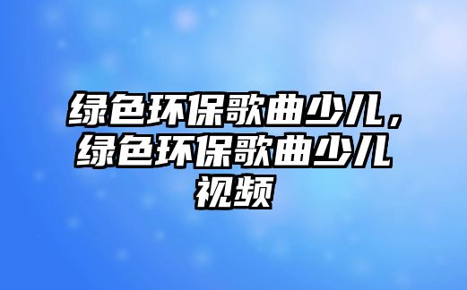 綠色環(huán)保歌曲少兒，綠色環(huán)保歌曲少兒視頻