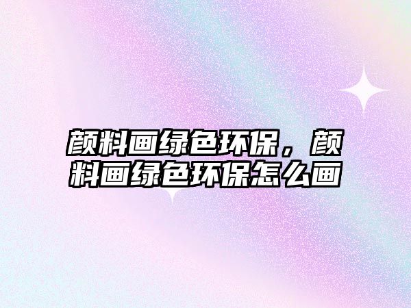 顏料畫綠色環(huán)保，顏料畫綠色環(huán)保怎么畫