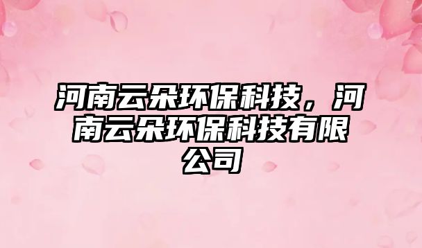 河南云朵環(huán)?？萍?，河南云朵環(huán)?？萍加邢薰? class=