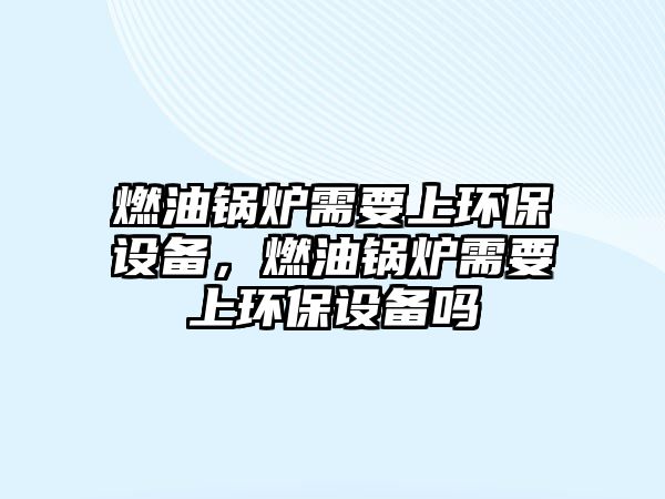 燃油鍋爐需要上環(huán)保設(shè)備，燃油鍋爐需要上環(huán)保設(shè)備嗎