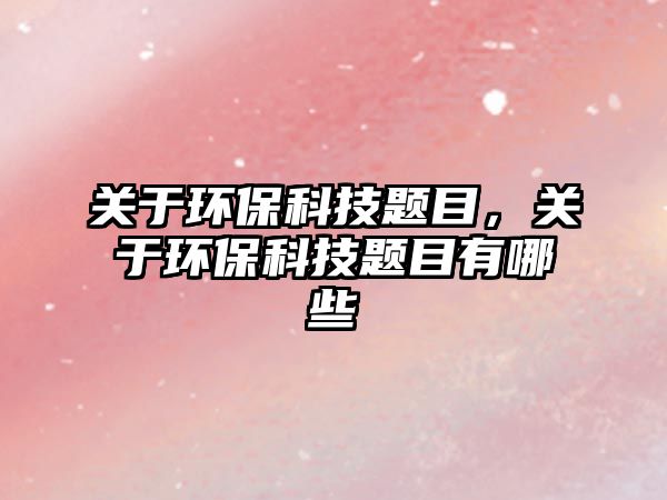 關(guān)于環(huán)?？萍碱}目，關(guān)于環(huán)?？萍碱}目有哪些