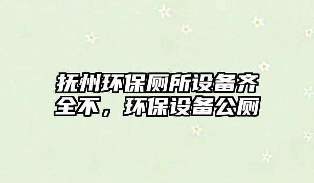 撫州環(huán)保廁所設(shè)備齊全不，環(huán)保設(shè)備公廁