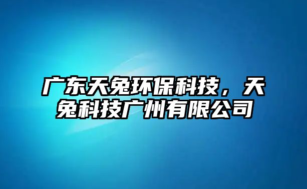 廣東天兔環(huán)?？萍?，天兔科技廣州有限公司