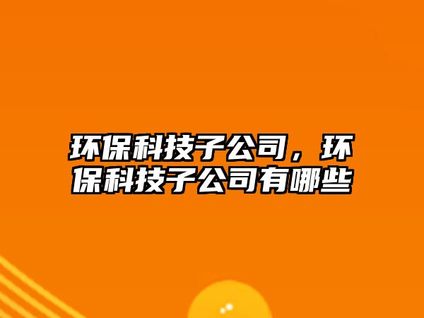環(huán)?？萍甲庸?，環(huán)保科技子公司有哪些