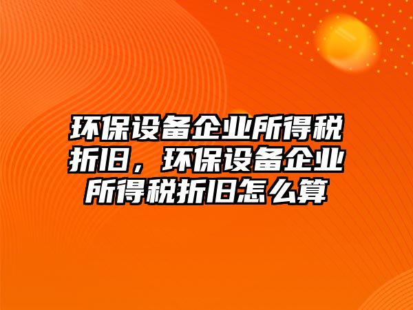 環(huán)保設(shè)備企業(yè)所得稅折舊，環(huán)保設(shè)備企業(yè)所得稅折舊怎么算